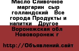 Масло Сливочное ,маргарин ,сыр голландский - Все города Продукты и напитки » Другое   . Воронежская обл.,Нововоронеж г.